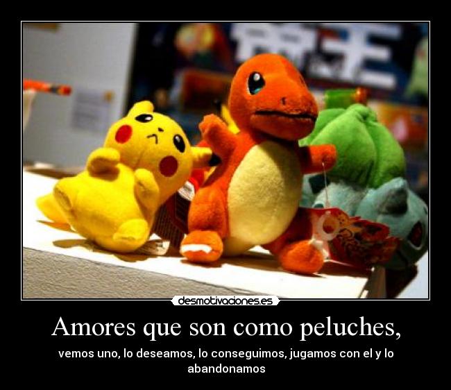 Amores que son como peluches, - vemos uno, lo deseamos, lo conseguimos, jugamos con el y lo abandonamos