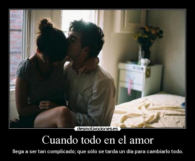 Cuando todo en el amor - llega a ser tan complicado; que sólo se tarda un día para cambiarlo todo.