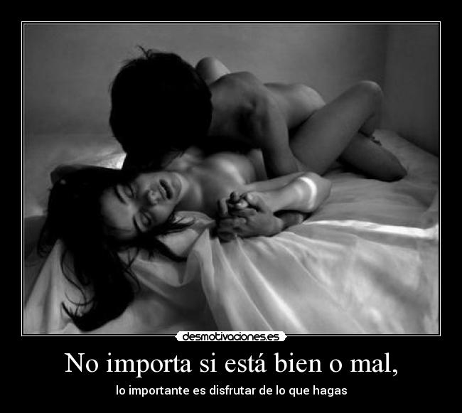 No importa si está bien o mal, - lo importante es disfrutar de lo que hagas