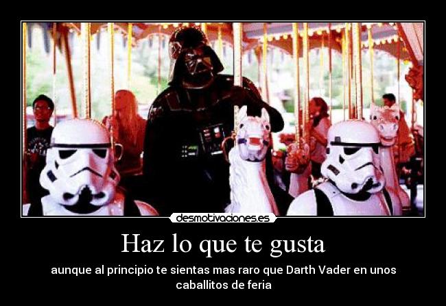 Haz lo que te gusta - aunque al principio te sientas mas raro que Darth Vader en unos caballitos de feria