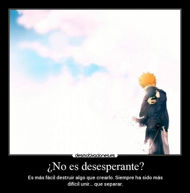 ¿No es desesperante? - Es más fácil destruir algo que crearlo. Siempre ha sido más difícil unir... que separar.