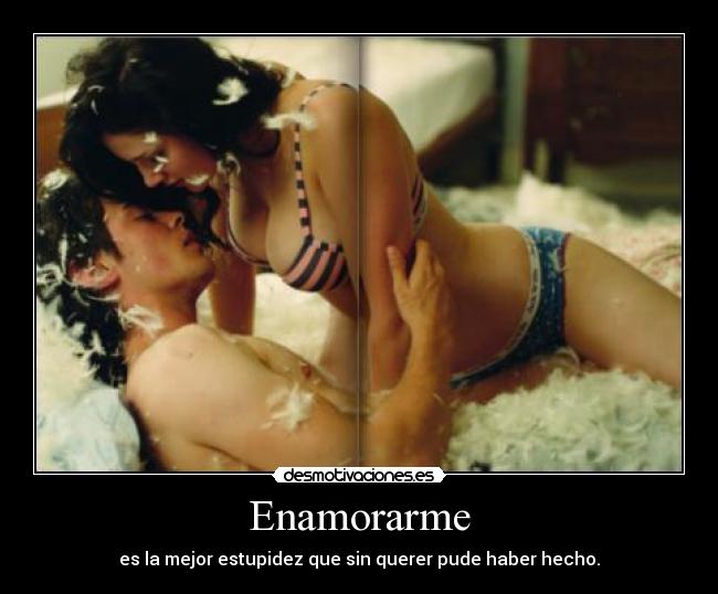 Enamorarme - es la mejor estupidez que sin querer pude haber hecho.