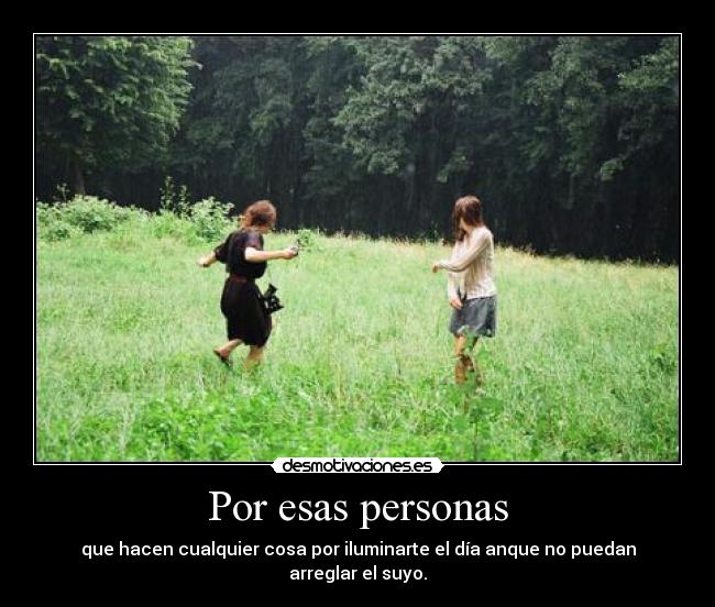 Por esas personas - que hacen cualquier cosa por iluminarte el día anque no puedan arreglar el suyo.