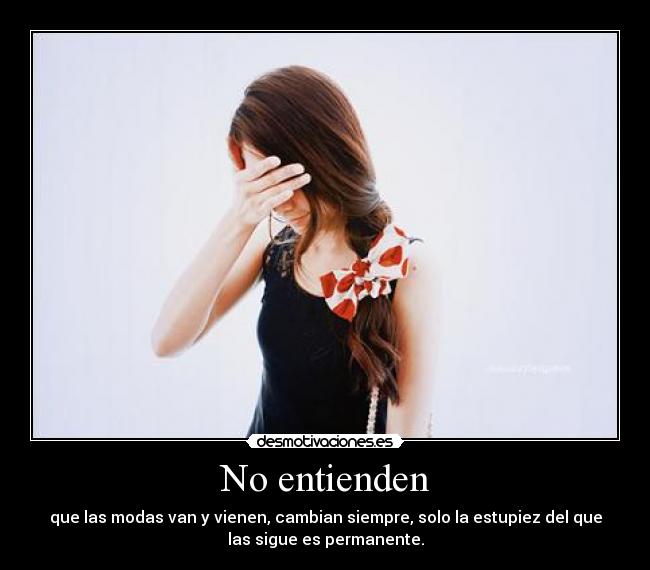 No entienden - que las modas van y vienen, cambian siempre, solo la estupiez del que
las sigue es permanente.