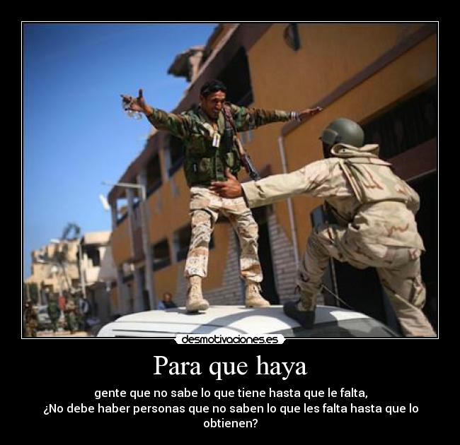 Para que haya - gente que no sabe lo que tiene hasta que le falta,
¿No debe haber personas que no saben lo que les falta hasta que lo obtienen?