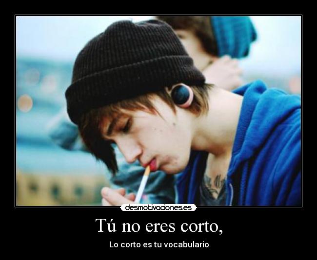 Tú no eres corto, -