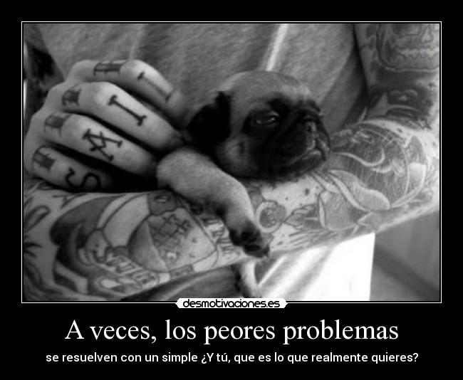 A veces, los peores problemas - se resuelven con un simple ¿Y tú, que es lo que realmente quieres?