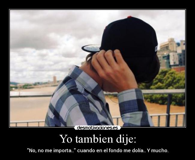 Yo tambien dije: - No, no me importa.. cuando en el fondo me dolía.. Y mucho.