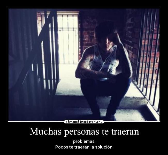 Muchas personas te traeran - problemas.
Pocos te traeran la solución.