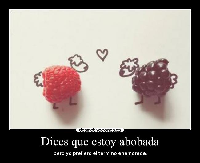 Dices que estoy abobada - pero yo prefiero el termino enamorada.