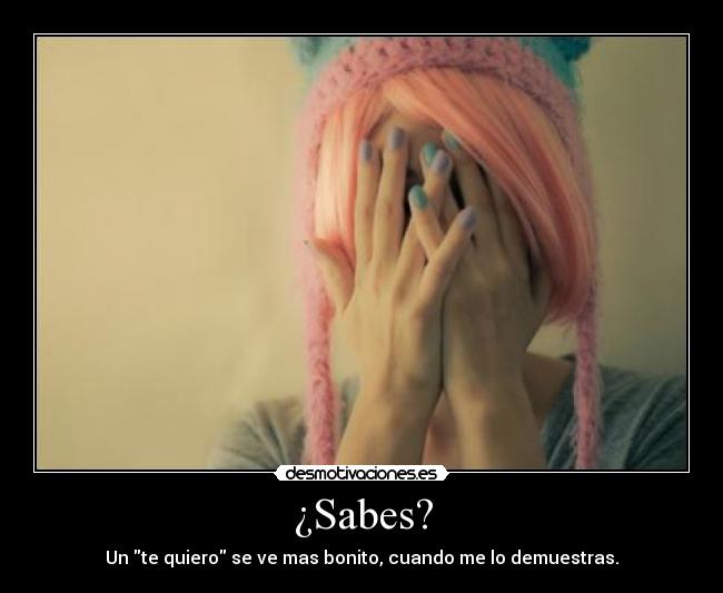¿Sabes? - Un te quiero se ve mas bonito, cuando me lo demuestras.