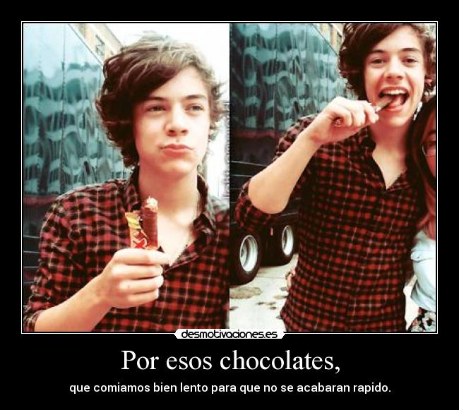 Por esos chocolates, - que comiamos bien lento para que no se acabaran rapido.