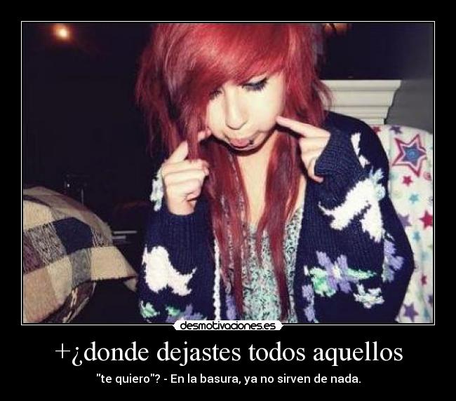 +¿donde dejastes todos aquellos - te quiero? - En la basura, ya no sirven de nada.