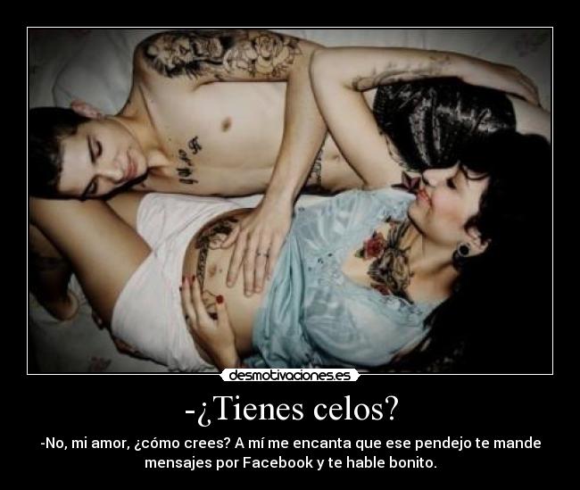 -¿Tienes celos? - -No, mi amor, ¿cómo crees? A mí me encanta que ese pendejo te mande
mensajes por Facebook y te hable bonito.