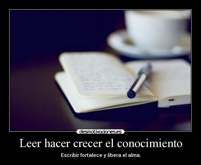 Leer hacer crecer el conocimiento - Escribir fortalece y libera el alma.
