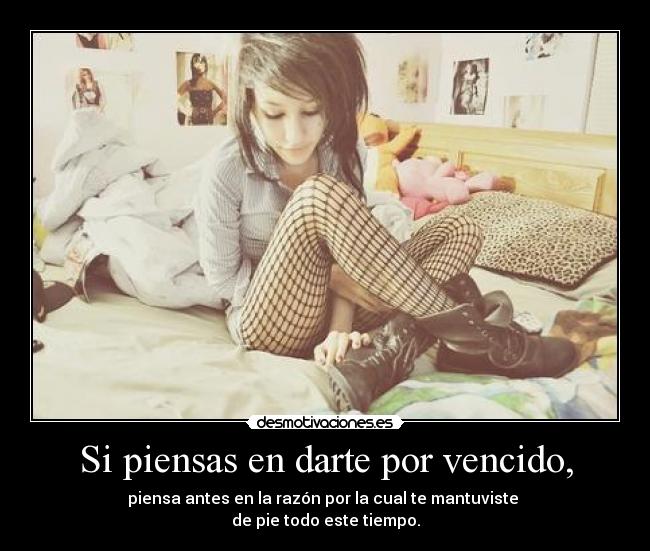 Si piensas en darte por vencido, - piensa antes en la razón por la cual te mantuviste 
de pie todo este tiempo.