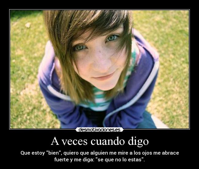 A veces cuando digo - Que estoy bien, quiero que alguien me mire a los ojos me abrace
fuerte y me diga: se que no lo estas.