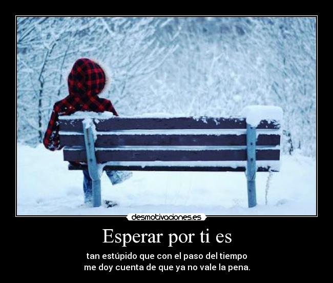 Esperar por ti es - tan estúpido que con el paso del tiempo
me doy cuenta de que ya no vale la pena.