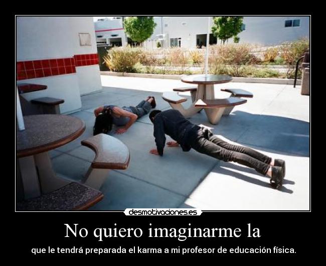 No quiero imaginarme la - que le tendrá preparada el karma a mi profesor de educación física.