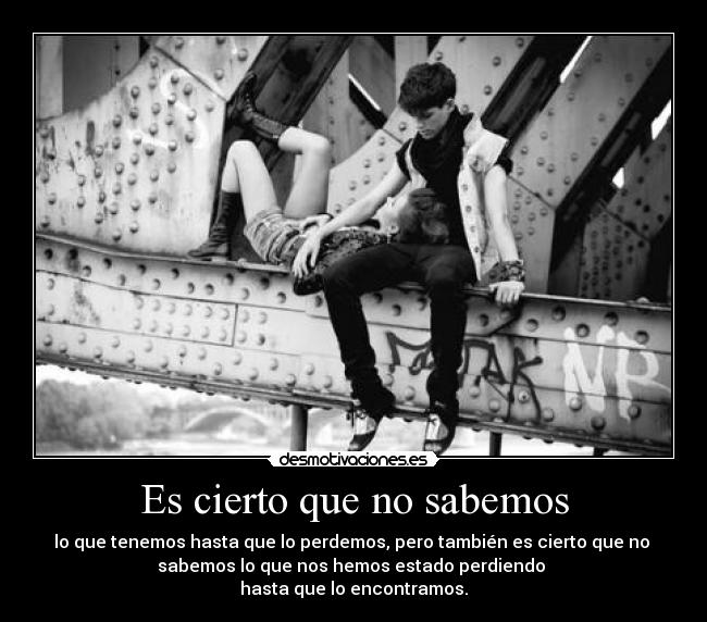 Es cierto que no sabemos - lo que tenemos hasta que lo perdemos, pero también es cierto que no
sabemos lo que nos hemos estado perdiendo
hasta que lo encontramos.