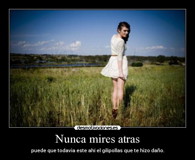 Nunca mires atras - puede que todavia este ahí el gilipollas que te hizo daño.