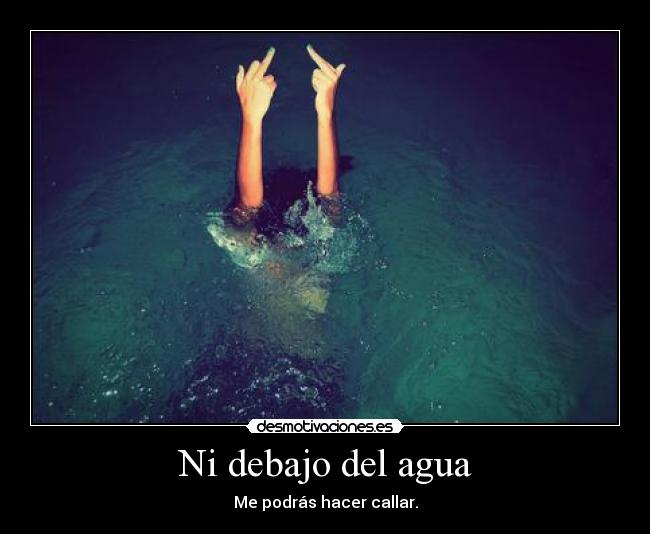 Ni debajo del agua - Me podrás hacer callar.