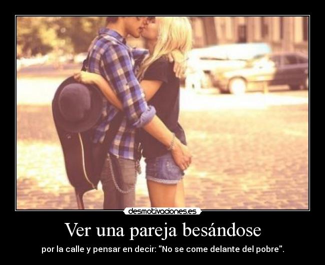 Ver una pareja besándose - por la calle y pensar en decir: No se come delante del pobre.