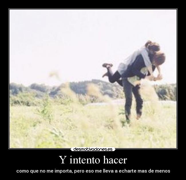 Y intento hacer - como que no me importa, pero eso me lleva a echarte mas de menos