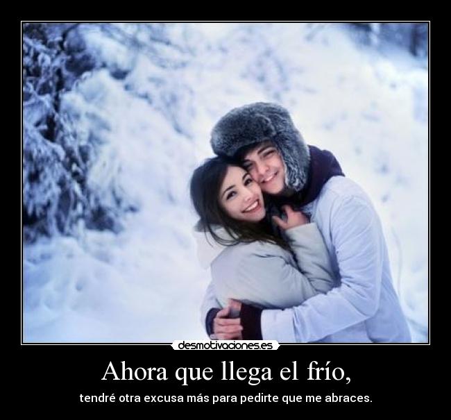 Ahora que llega el frío, - tendré otra excusa más para pedirte que me abraces.