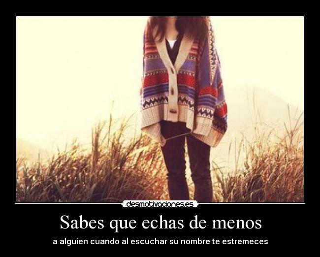 Sabes que echas de menos - a alguien cuando al escuchar su nombre te estremeces