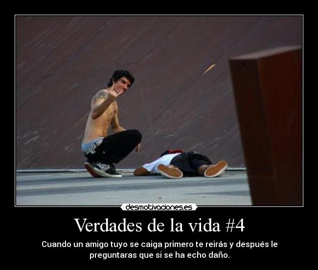 Verdades de la vida #4 - Cuando un amigo tuyo se caiga primero te reirás y después le
preguntaras que si se ha echo daño.