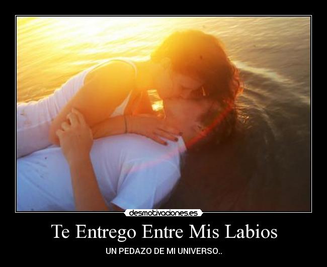 Te Entrego Entre Mis Labios - UN PEDAZO DE MI UNIVERSO..