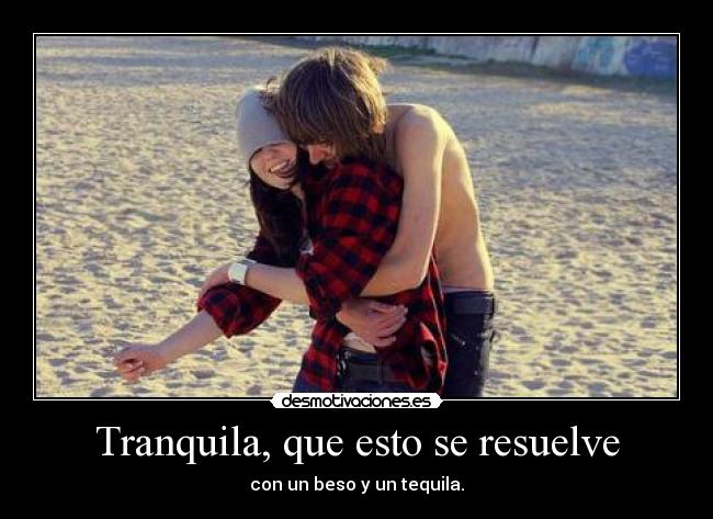 Tranquila, que esto se resuelve - con un beso y un tequila.