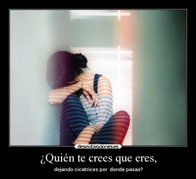 ¿Quién te crees que eres, - dejando cicatrices por donde pasas?