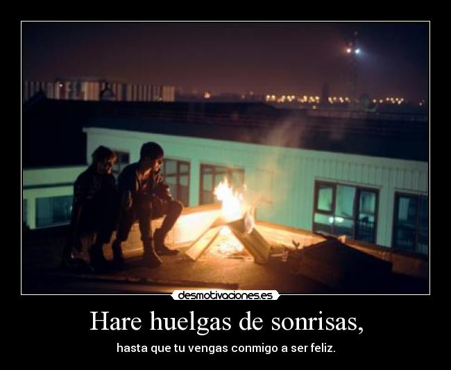 Hare huelgas de sonrisas, - hasta que tu vengas conmigo a ser feliz.