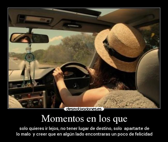 Momentos en los que - solo quieres ir lejos, no tener lugar de destino, solo apartarte de
lo malo y creer que en algún lado encontraras un poco de felicidad