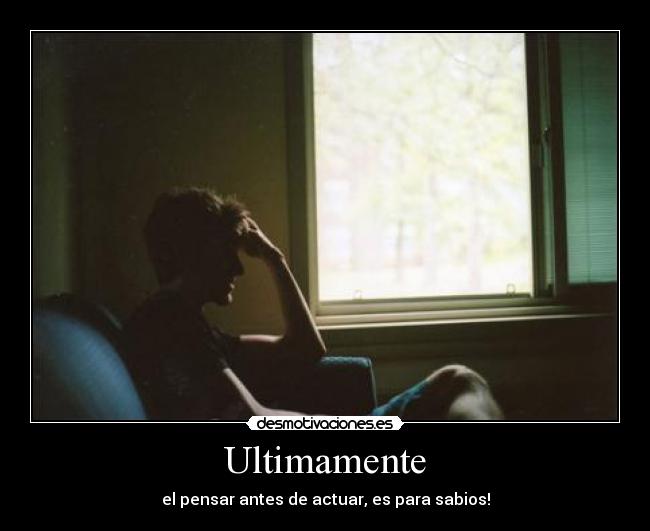 Ultimamente - el pensar antes de actuar, es para sabios!