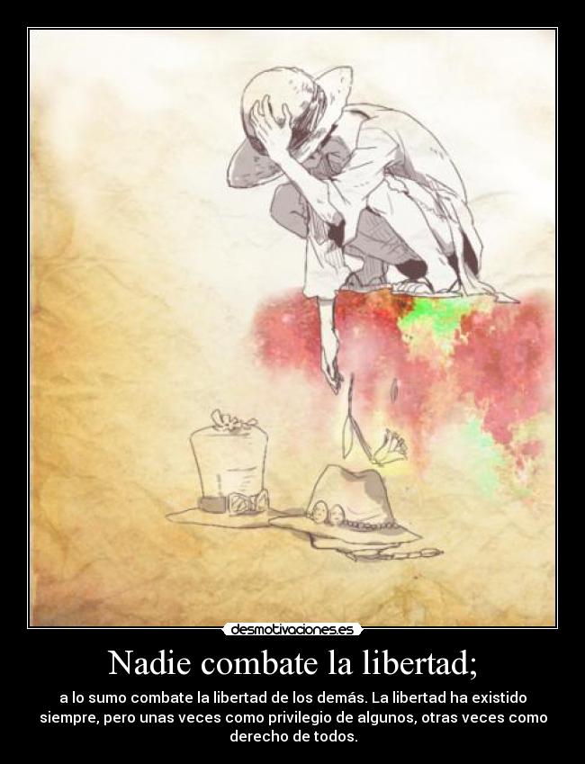 Nadie combate la libertad; - a lo sumo combate la libertad de los demás. La libertad ha existido
siempre, pero unas veces como privilegio de algunos, otras veces como
derecho de todos.