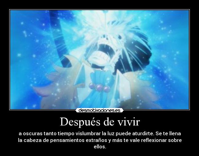 Después de vivir - a oscuras tanto tiempo vislumbrar la luz puede aturdirte. Se te llena
la cabeza de pensamientos extraños y más te vale reflexionar sobre
ellos.