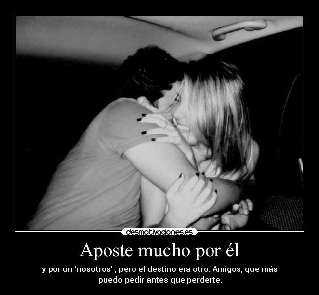 Aposte mucho por él - y por un ‘nosotros’ ; pero el destino era otro. Amigos, que más
puedo pedir antes que perderte.