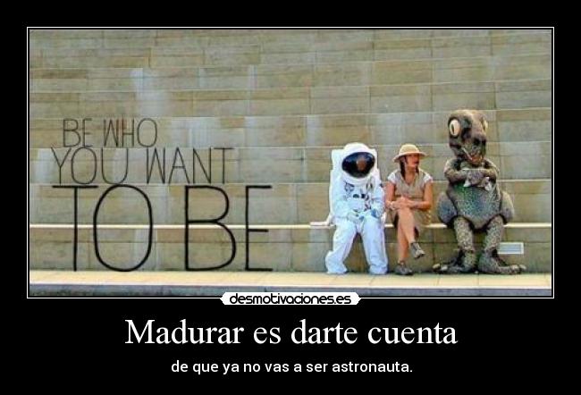 Madurar es darte cuenta - de que ya no vas a ser astronauta.