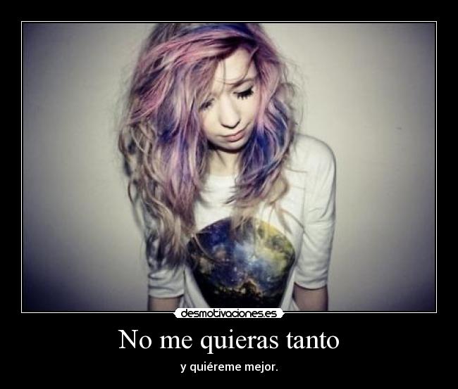 No me quieras tanto - y quiéreme mejor.