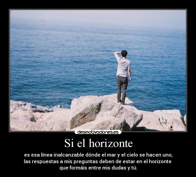 Si el horizonte - es esa línea inalcanzable dónde el mar y el cielo se hacen uno,
las respuestas a mis preguntas deben de estar en el horizonte 
que formáis entre mis dudas y tú.