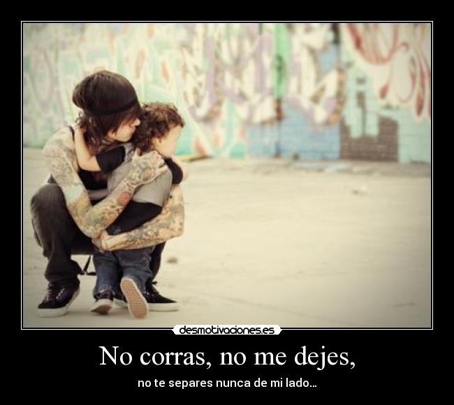 No corras, no me dejes, -
