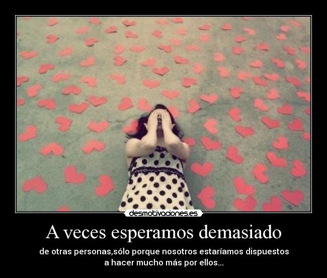 A veces esperamos demasiado - de otras personas,sólo porque nosotros estaríamos dispuestos
a hacer mucho más por ellos...