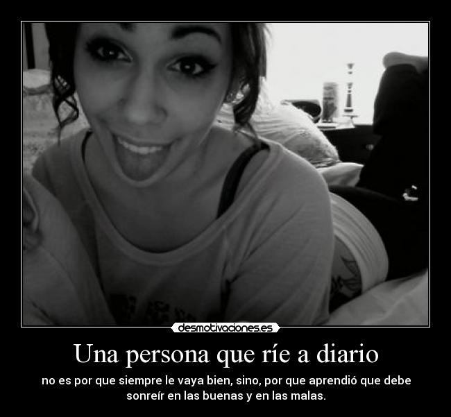 Una persona que ríe a diario - no es por que siempre le vaya bien, sino, por que aprendió que debe
sonreír en las buenas y en las malas.