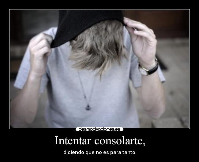 Intentar consolarte, - diciendo que no es para tanto.