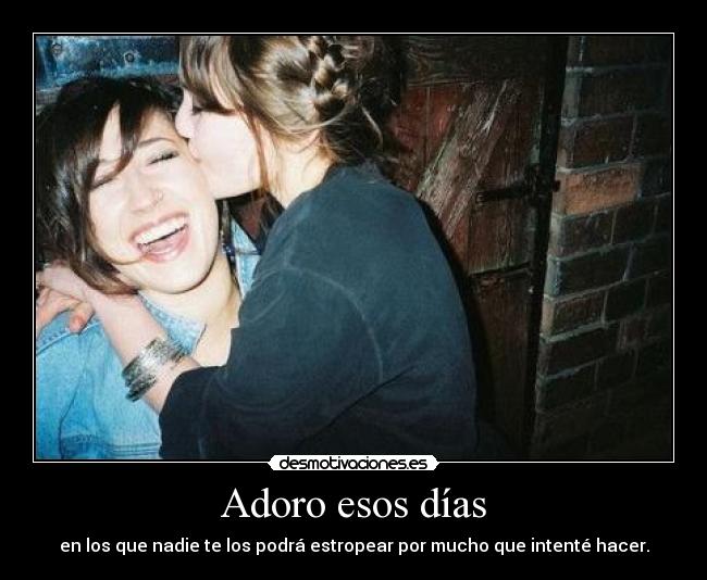 Adoro esos días - en los que nadie te los podrá estropear por mucho que intenté hacer.