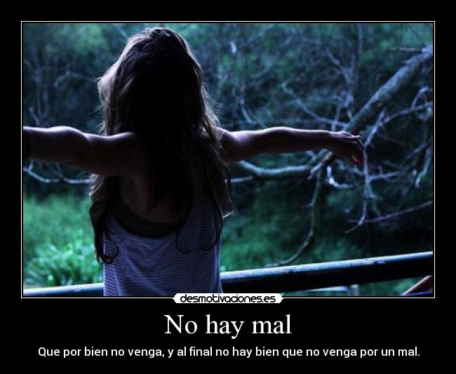 No hay mal - Que por bien no venga, y al final no hay bien que no venga por un mal.