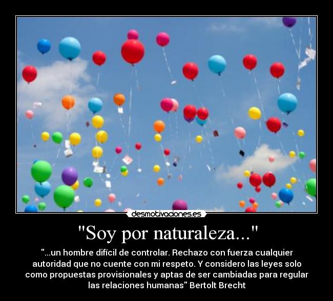 Soy por naturaleza... - ...un hombre difícil de controlar. Rechazo con fuerza cualquier
autoridad que no cuente con mi respeto. Y considero las leyes solo
como propuestas provisionales y aptas de ser cambiadas para regular
las relaciones humanas Bertolt Brecht
